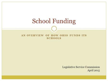 AN OVERVIEW OF HOW OHIO FUNDS ITS SCHOOLS School Funding Legislative Service Commission April 2015.