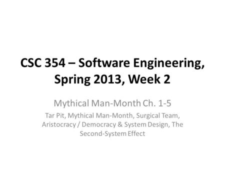 CSC 354 – Software Engineering, Spring 2013, Week 2 Mythical Man-Month Ch. 1-5 Tar Pit, Mythical Man-Month, Surgical Team, Aristocracy / Democracy & System.
