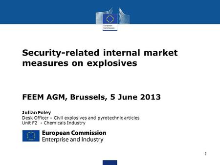1 Security-related internal market measures on explosives FEEM AGM, Brussels, 5 June 2013 Julian Foley Desk Officer – Civil explosives and pyrotechnic.