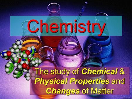 The study of Chemical & Physical Properties and Changes of Matter