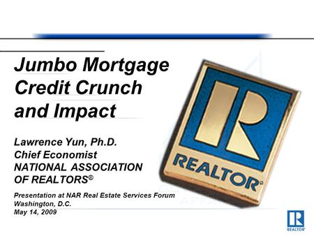 Jumbo Mortgage Credit Crunch and Impact Lawrence Yun, Ph.D. Chief Economist NATIONAL ASSOCIATION OF REALTORS ® Presentation at NAR Real Estate Services.