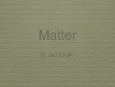 By Jack Leitzke Matter. There are three states of matter a solid, liquid, and a gas Matter is anything that has mass What is Matter?