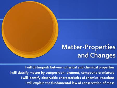 Matter-Properties and Changes I will distinguish between physical and chemical properties I will classify matter by composition: element, compound or mixture.