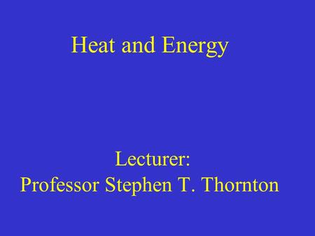 Heat and Energy Lecturer: Professor Stephen T. Thornton.