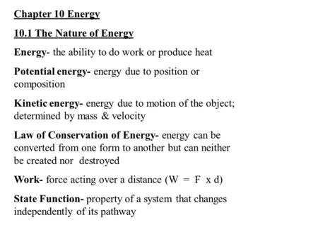 Chapter 10 Energy 10.1 The Nature of Energy Energy- the ability to do work or produce heat Potential energy- energy due to position or composition Kinetic.
