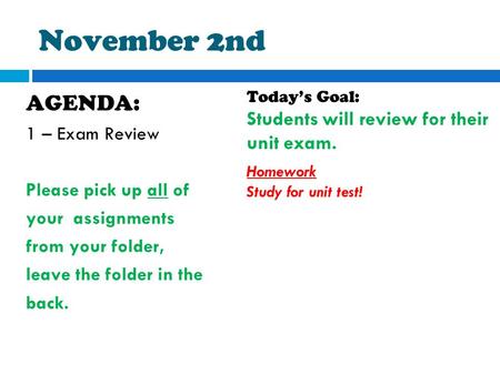 November 2nd AGENDA: 1 – Exam Review Please pick up all of your assignments from your folder, leave the folder in the back. Today’s Goal: Students will.