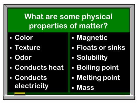 What are some physical properties of matter?  Color  Texture  Odor  Conducts heat  Conducts electricity  Magnetic  Floats or sinks  Solubility.