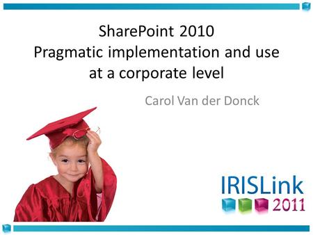SharePoint 2010 Pragmatic implementation and use at a corporate level Carol Van der Donck.