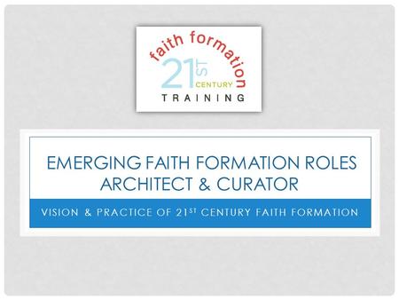 EMERGING FAITH FORMATION ROLES ARCHITECT & CURATOR VISION & PRACTICE OF 21 ST CENTURY FAITH FORMATION.
