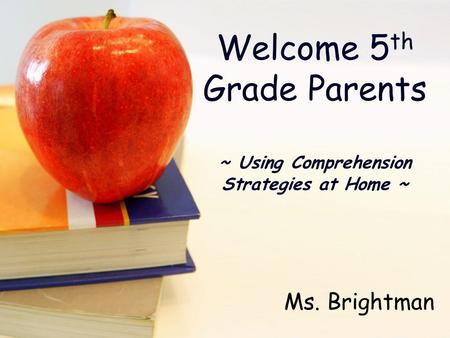 Welcome 5 th Grade Parents ~ Using Comprehension Strategies at Home ~ Ms. Brightman.