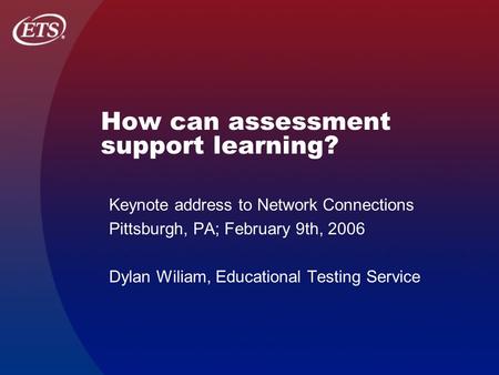 How can assessment support learning? Keynote address to Network Connections Pittsburgh, PA; February 9th, 2006 Dylan Wiliam, Educational Testing Service.