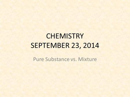 CHEMISTRY SEPTEMBER 23, 2014 Pure Substance vs. Mixture.