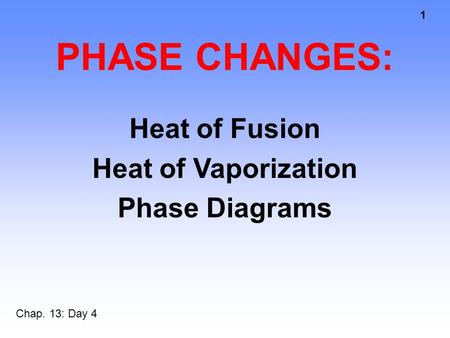 1 PHASE CHANGES: Chap. 13: Day 4 Heat of Fusion Heat of Vaporization Phase Diagrams.