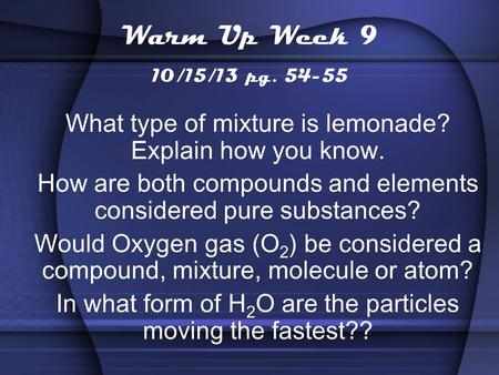 Warm Up Week 9 10/15/13 pg. 54-55 What type of mixture is lemonade? Explain how you know. How are both compounds and elements considered pure substances?