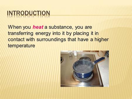 When you heat a substance, you are transferring energy into it by placing it in contact with surroundings that have a higher temperature.