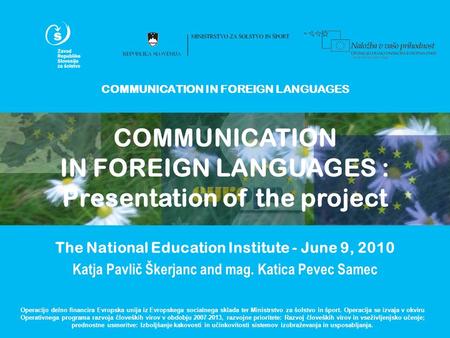 COMMUNICATION IN FOREIGN LANGUAGES The National Education Institute - June 9, 2010 Katja Pavlič Škerjanc and mag. Katica Pevec Samec Operacijo delno financira.