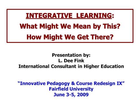 Presentation by: L. Dee Fink International Consultant in Higher Education “Innovative Pedagogy & Course Redesign IX” Fairfield University June 3-5, 2009.