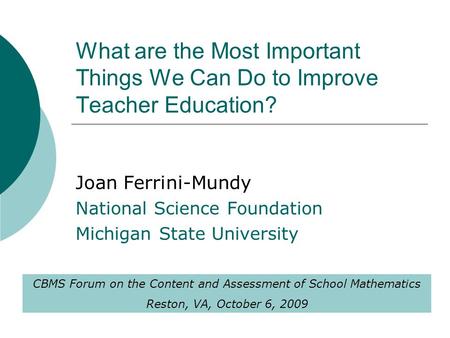 What are the Most Important Things We Can Do to Improve Teacher Education? Joan Ferrini-Mundy National Science Foundation Michigan State University CBMS.