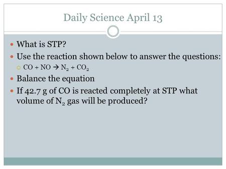 Daily Science April 13 What is STP? Use the reaction shown below to answer the questions:  CO + NO  N 2 + CO 2 Balance the equation If 42.7 g of CO is.