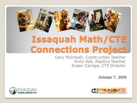 Issaquah Math/CTE Connections Project Gary McIntosh, Construction Teacher Andy Hall, Algebra Teacher Susan Canaga, CTE Director October 7, 2009.