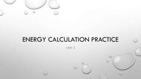 ENERGY CALCULATION PRACTICE UNIT 3. HOW MUCH ENERGY IS REQUIRED TO HEAT 200 GRAMS OF WATER FROM 25˚C TO 125˚C? HOW MUCH ENERGY IS RELEASED WHEN COOLING.