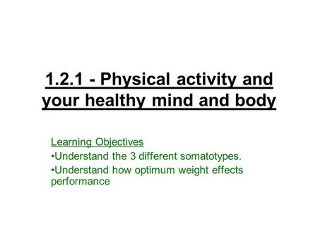 1.2.1 - Physical activity and your healthy mind and body Learning Objectives Understand the 3 different somatotypes. Understand how optimum weight effects.
