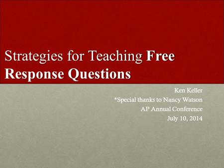 Strategies for Teaching Free Response Questions Ken Keller *Special thanks to Nancy Watson AP Annual Conference July 10, 2014.