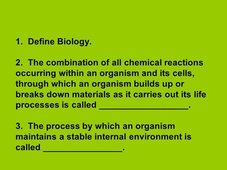 1. Define Biology. 2. The combination of all chemical reactions occurring within an organism and its cells, through which an organism builds up or breaks.