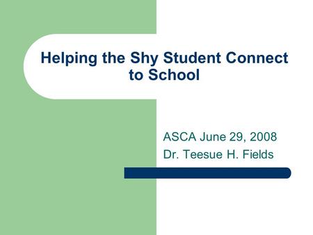 Helping the Shy Student Connect to School ASCA June 29, 2008 Dr. Teesue H. Fields.
