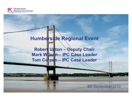 Humberside Regional Event Robert Upton – Deputy Chair Mark Wilson – IPC Case Leader Tom Carpen – IPC Case Leader 8th September 2010.