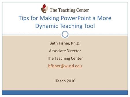 Beth Fisher, Ph.D. Associate Director The Teaching Center ITeach 2010 Tips for Making PowerPoint a More Dynamic Teaching Tool.