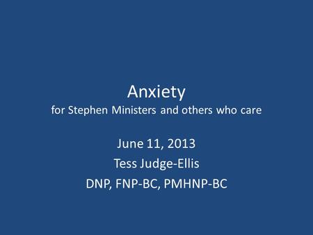 Anxiety for Stephen Ministers and others who care June 11, 2013 Tess Judge-Ellis DNP, FNP-BC, PMHNP-BC.