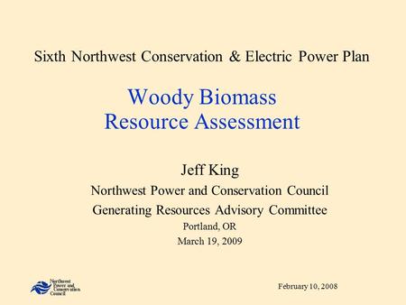 February 10, 2008 Sixth Northwest Conservation & Electric Power Plan Woody Biomass Resource Assessment Jeff King Northwest Power and Conservation Council.