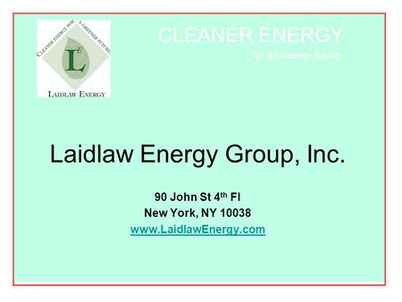 CLEANER ENERGY for a Greener future CLEANER ENERGY for a Greener future Laidlaw Energy Group, Inc. 90 John St 4 th Fl New York, NY 10038 www.LaidlawEnergy.com.