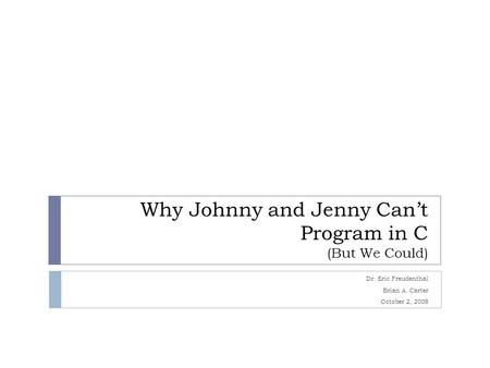 Why Johnny and Jenny Can’t Program in C (But We Could) Dr. Eric Freudenthal Brian A. Carter October 2, 2008.