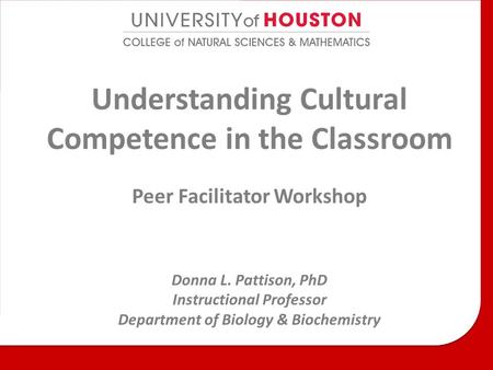Understanding Cultural Competence in the Classroom Peer Facilitator Workshop Donna L. Pattison, PhD Instructional Professor Department of Biology & Biochemistry.
