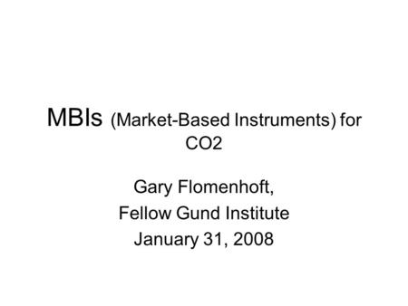 MBIs (Market-Based Instruments) for CO2 Gary Flomenhoft, Fellow Gund Institute January 31, 2008.