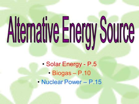 Solar Energy - P.5 Biogas – P.10 Nuclear Power – P.15.
