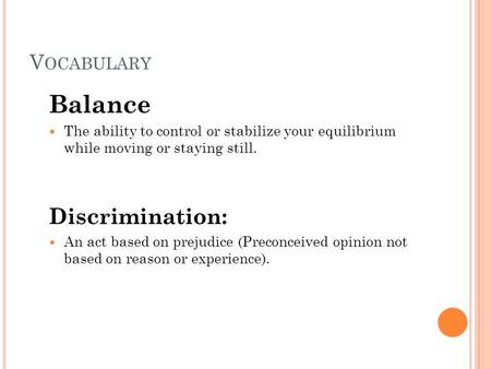 V OCABULARY Balance The ability to control or stabilize your equilibrium while moving or staying still. Discrimination: An act based on prejudice (Preconceived.