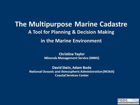 The Multipurpose Marine Cadastre A Tool for Planning & Decision Making in the Marine Environment Christine Taylor Minerals Management Service (MMS) David.