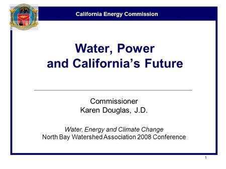 California Energy Commission 1 Water, Power and California’s Future Commissioner Karen Douglas, J.D. Water, Energy and Climate Change North Bay Watershed.