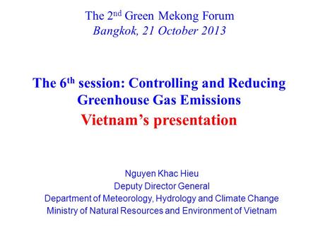 The 2 nd Green Mekong Forum Bangkok, 21 October 2013 Nguyen Khac Hieu Deputy Director General Department of Meteorology, Hydrology and Climate Change Ministry.