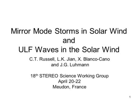 1 Mirror Mode Storms in Solar Wind and ULF Waves in the Solar Wind C.T. Russell, L.K. Jian, X. Blanco-Cano and J.G. Luhmann 18 th STEREO Science Working.