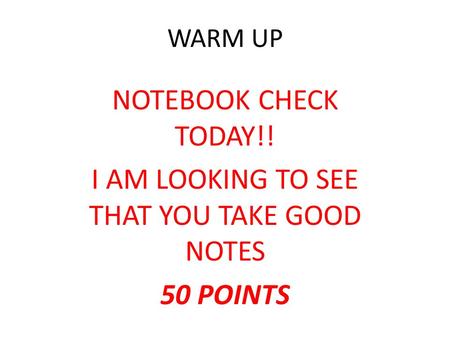 WARM UP NOTEBOOK CHECK TODAY!! I AM LOOKING TO SEE THAT YOU TAKE GOOD NOTES 50 POINTS.