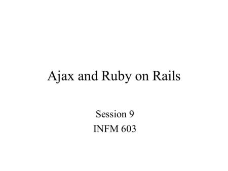 Ajax and Ruby on Rails Session 9 INFM 603.