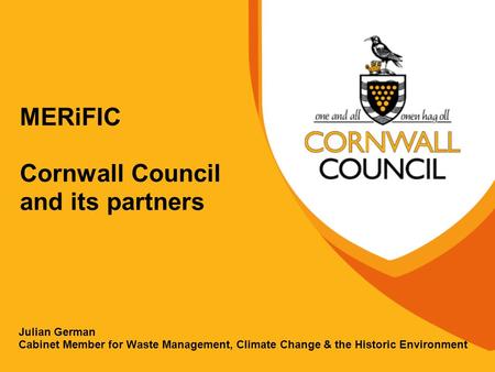 MERiFIC Cornwall Council and its partners Julian German Cabinet Member for Waste Management, Climate Change & the Historic Environment.