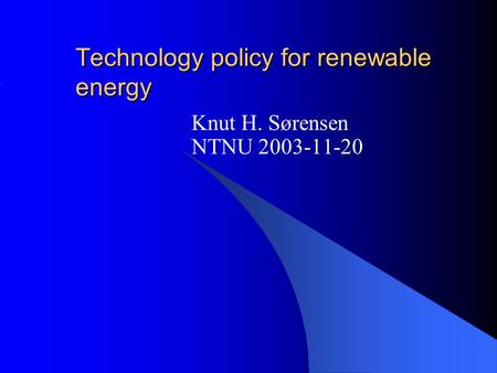 Technology policy for renewable energy Knut H. Sørensen NTNU 2003-11-20.