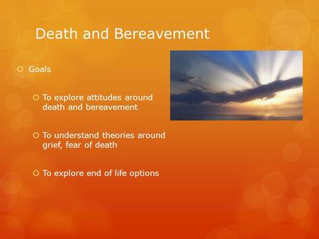 Death and Bereavement  Goals  To explore attitudes around death and bereavement  To understand theories around grief, fear of death  To explore end.