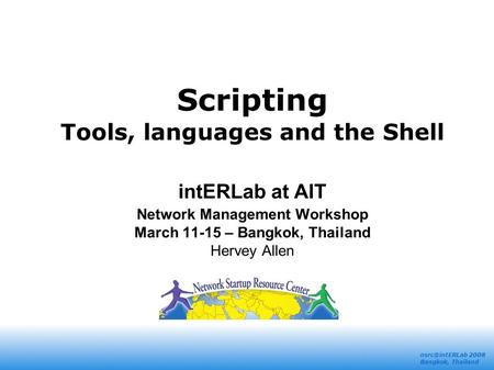 2008 Bangkok, Thailand Scripting Tools, languages and the Shell intERLab at AIT Network Management Workshop March 11-15 – Bangkok, Thailand.