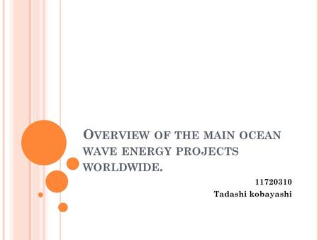 O VERVIEW OF THE MAIN OCEAN WAVE ENERGY PROJECTS WORLDWIDE. 11720310 Tadashi kobayashi.